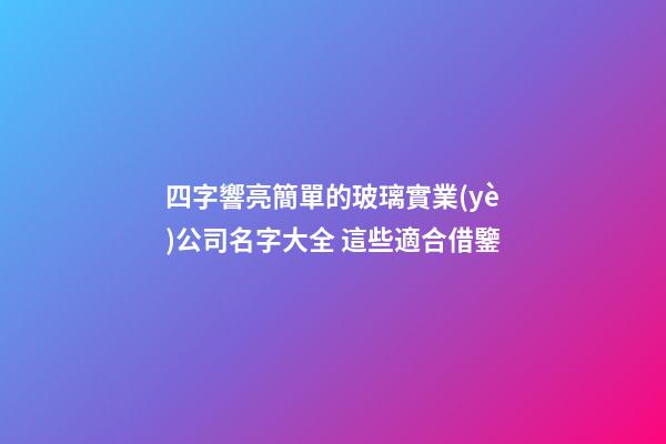 四字響亮簡單的玻璃實業(yè)公司名字大全 這些適合借鑒-第1張-公司起名-玄機派
